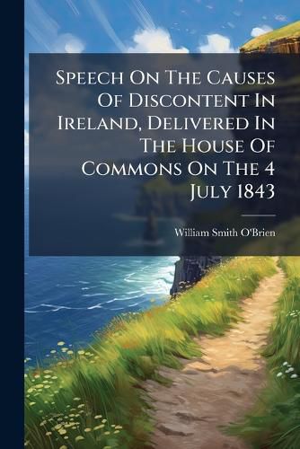 Cover image for Speech On The Causes Of Discontent In Ireland, Delivered In The House Of Commons On The 4 July 1843