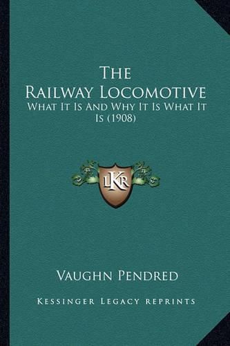 Cover image for The Railway Locomotive the Railway Locomotive: What It Is and Why It Is What It Is (1908) What It Is and Why It Is What It Is (1908)