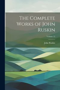 Cover image for The Complete Works of John Ruskin; Volume 12