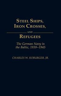 Cover image for Steel Ships, Iron Crosses, and Refugees: The German Navy in the Baltic, 1939-1945