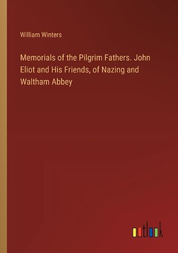 Memorials of the Pilgrim Fathers. John Eliot and His Friends, of Nazing and Waltham Abbey