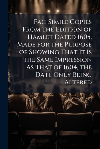 Cover image for Fac-Simile Copies from the Edition of Hamlet Dated 1605, Made for the Purpose of Showing That It Is the Same Impression as That of 1604, the Date Only Being Altered