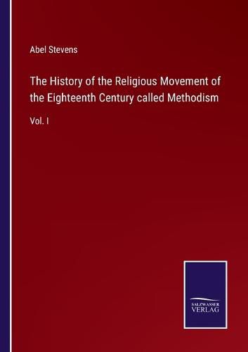 The History of the Religious Movement of the Eighteenth Century called Methodism: Vol. I