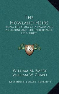 Cover image for The Howland Heirs: Being the Story of a Family and a Fortune and the Inheritance of a Trust