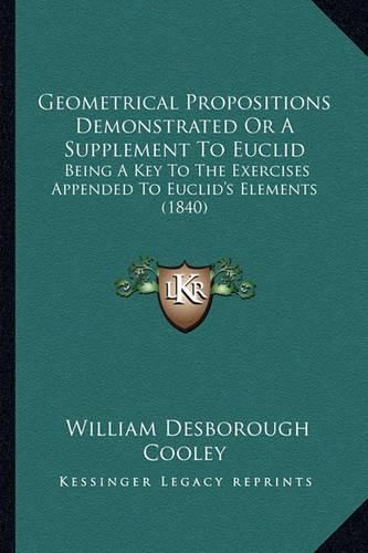 Cover image for Geometrical Propositions Demonstrated or a Supplement to Euclid: Being a Key to the Exercises Appended to Euclid's Elements (1840)