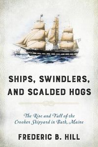 Cover image for Ships, Swindlers, and Scalded Hogs: The Rise and Fall of the Crooker Shipyard in Bath, Maine