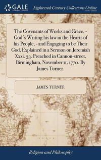 Cover image for The Covenants of Works and Grace, - God's Writing his law in the Hearts of his People, - and Engaging to be Their God, Explained in a Sermon on Jeremiah Xxxi. 33. Preached in Cannon-street, Birmingham, November 11, 1770. By James Turner.