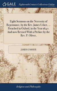 Cover image for Eight Sermons on the Necessity of Repentance, by the Rev. James Usher, ... Preached in Oxford, in the Year 1640. And now Revised With a Preface by the Rev. P. Oliver,