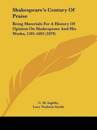 Shakespeare's Century of Praise: Being Materials for a History of Opinion on Shakespeare and His Works, 1591-1693 (1879)