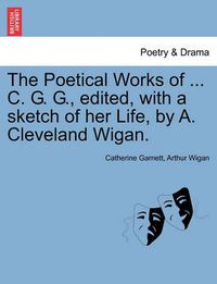 Cover image for The Poetical Works of ... C. G. G., Edited, with a Sketch of Her Life, by A. Cleveland Wigan.