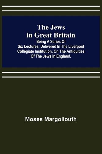 The Jews in Great Britain; Being a Series of Six Lectures, Delivered in the Liverpool Collegiate Institution, on the Antiquities of the Jews in England.