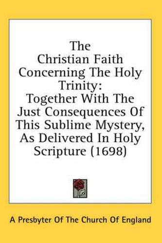 Cover image for The Christian Faith Concerning the Holy Trinity: Together with the Just Consequences of This Sublime Mystery, as Delivered in Holy Scripture (1698)