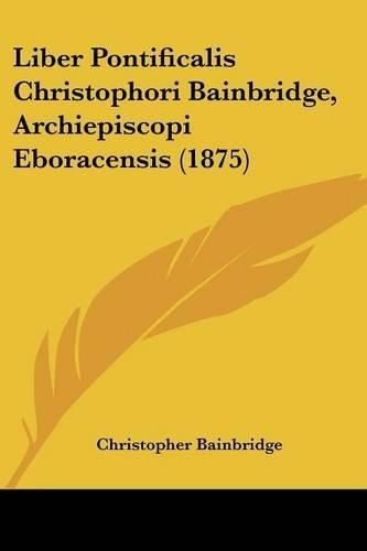 Cover image for Liber Pontificalis Christophori Bainbridge, Archiepiscopi Eboracensis (1875)