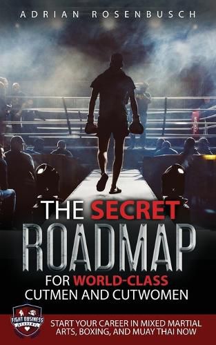 Cover image for The Secret Roadmap for World-Class Cutmen and Cutwomen: Start Your Career in Mixed Martial Arts, Boxing, And Muay Thai Now!