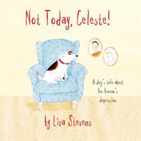 Cover image for Not Today, Celeste!: A Dog's Tale about Her Human's Depression