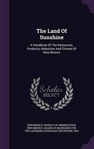 Cover image for The Land of Sunshine: A Handbook of the Resources, Products, Industries and Climate of New Mexico