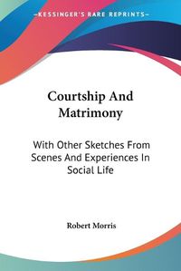 Cover image for Courtship and Matrimony: With Other Sketches from Scenes and Experiences in Social Life