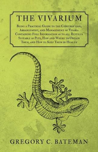 Cover image for The Vivarium - Being a Practical Guide to the Construction, Arrangement, and Management of Vivaria: Containing Full Information as to all Reptiles Suitable as Pets, How and Where to Obtain Them, and How to Keep Them in Health