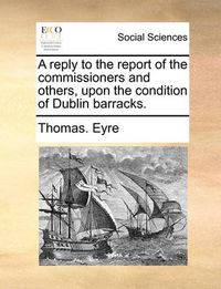 Cover image for A Reply to the Report of the Commissioners and Others, Upon the Condition of Dublin Barracks.