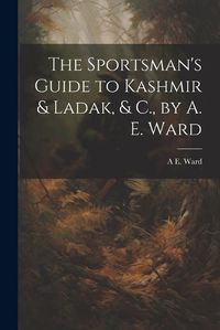 Cover image for The Sportsman's Guide to Kashmir & Ladak, & C., by A. E. Ward