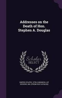 Cover image for Addresses on the Death of Hon. Stephen A. Douglas