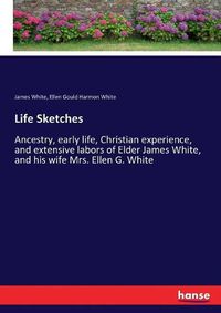 Cover image for Life Sketches: Ancestry, early life, Christian experience, and extensive labors of Elder James White, and his wife Mrs. Ellen G. White