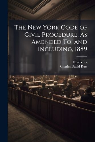 Cover image for The New York Code of Civil Procedure, as Amended To, and Including, 1889: Twenty-Two Chapters Complete in One Volume: With References to Code Decisions to July 1, 1889