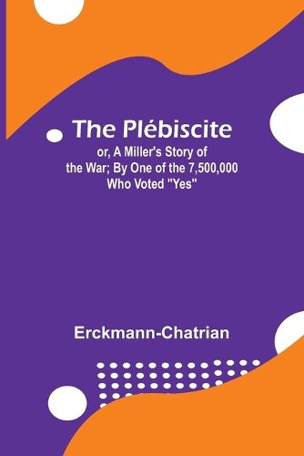 The Plebiscite; or, A Miller's Story of the War; By One of the 7,500,000 Who Voted "Yes"