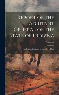 Cover image for Report of the Adjutant General of the State of Indiana; Volume 04