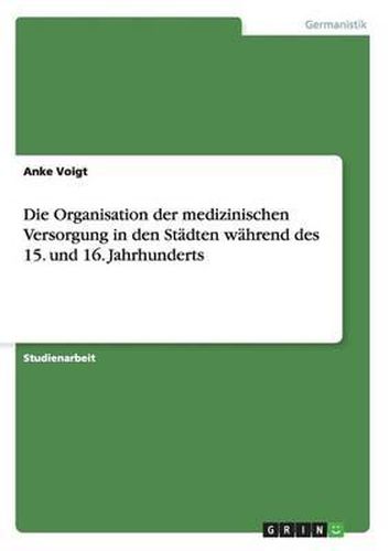 Cover image for Die Organisation Der Medizinischen Versorgung in Den Stadten Wahrend Des 15. Und 16. Jahrhunderts