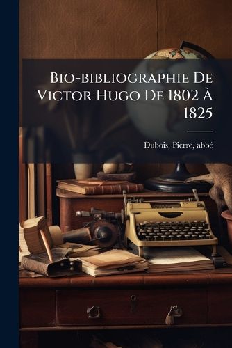 Cover image for Bio-Bibliographie de Victor Hugo de 1802 1825