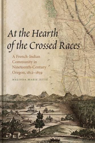 Cover image for At the Hearth of the Crossed Races: A French-Indian Community in Nineteenth-Century Oregon, 1812-1859