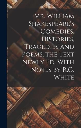 Cover image for Mr. William Shakespeare's Comedies, Histories, Tragedies and Poems, the Text Newly Ed. With Notes by R.G. White