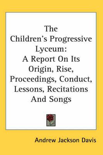 Cover image for The Children's Progressive Lyceum: A Report On Its Origin, Rise, Proceedings, Conduct, Lessons, Recitations And Songs