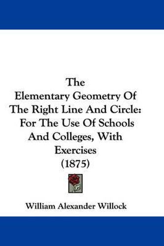 Cover image for The Elementary Geometry of the Right Line and Circle: For the Use of Schools and Colleges, with Exercises (1875)