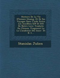 Cover image for Histoire de La Vie D'Hiouen-Thsang, Et de Ses Voyages Dans L'Inde Entre Les Ann Ees 629 Et 645 de Notre Lere: Traduite Du Chinois. Fragment Lu La L'Academie Des Inscr. Et B.-L....