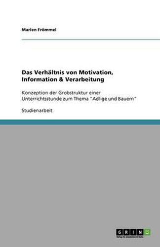 Cover image for Das Verhaltnis von Motivation, Information & Verarbeitung: Konzeption der Grobstruktur einer Unterrichtsstunde zum Thema  Adlige und Bauern