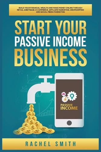 Cover image for Start Your Passive Income Business: Build Your Financial Wealth and Make Money Online through Retail Arbitrage, E-Commerce, Affiliate Marketing, Dropshipping and Social Media Marketing