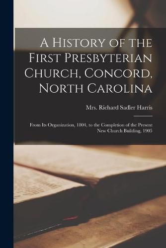 A History of the First Presbyterian Church, Concord, North Carolina: From Its Organization, 1804, to the Completion of the Present New Church Building, 1905