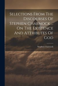 Cover image for Selections From The Discourses Of Stephen Charnock ... On The Existence And Attributes Of God