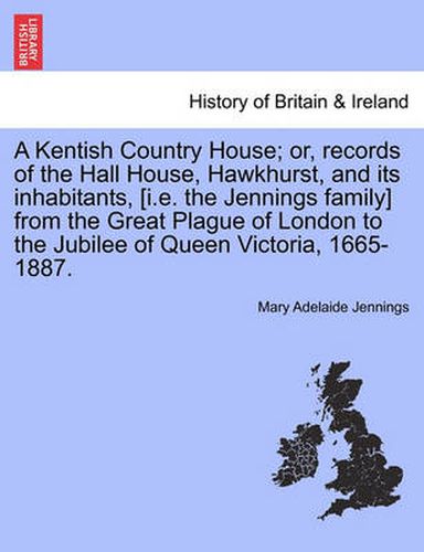 Cover image for A Kentish Country House; Or, Records of the Hall House, Hawkhurst, and Its Inhabitants, [I.E. the Jennings Family] from the Great Plague of London to the Jubilee of Queen Victoria, 1665-1887.