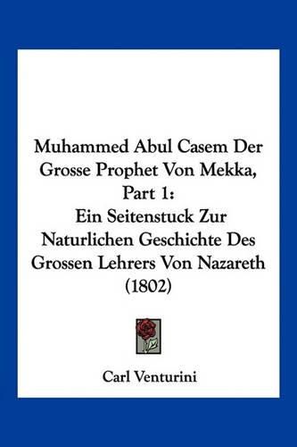 Muhammed Abul Casem Der Grosse Prophet Von Mekka, Part 1: Ein Seitenstuck Zur Naturlichen Geschichte Des Grossen Lehrers Von Nazareth (1802)