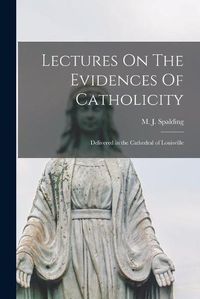 Cover image for Lectures On The Evidences Of Catholicity: Delivered in the Cathedral of Louisville