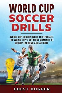 Cover image for World Cup Soccer Drills: World Cup Soccer Drills to Replicate the World Cup's Greatest Moments at Soccer Training and At Home