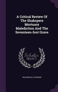 Cover image for A Critical Review of the Shakspere Mortuary Malediction and the Seventeen-Foot Grave