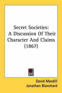 Cover image for Secret Societies: A Discussion Of Their Character And Claims (1867)