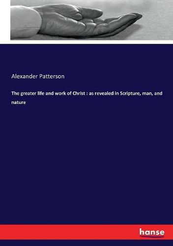 The greater life and work of Christ: as revealed in Scripture, man, and nature