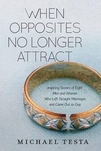 Cover image for When Opposites No Longer Attract: Inspiring Stories of Eight Men and Women Who Left Straight Marriages and Came Out as Gay