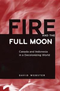 Cover image for Fire and the Full Moon: Canada and Indonesia in a Decolonizing World