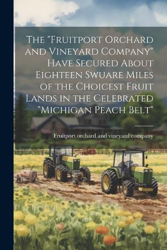 Cover image for The "Fruitport Orchard and Vineyard Company" Have Secured About Eighteen Swuare Miles of the Choicest Fruit Lands in the Celebrated "Michigan Peach Belt"